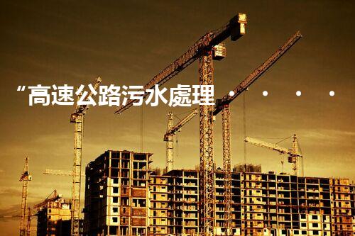 “高速公路污水處理，綠色出行新篇章”